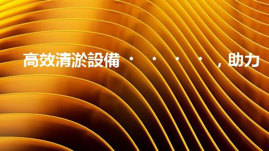 高效清淤設備，助力環(huán)保工程新篇章